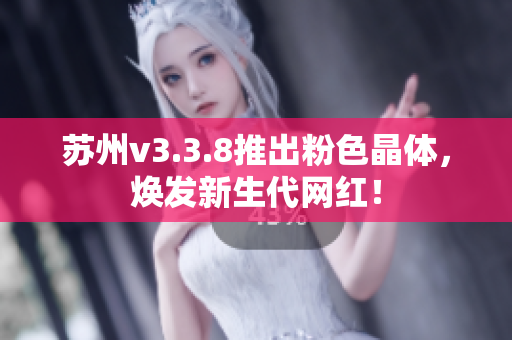 苏州v3.3.8推出粉色晶体，焕发新生代网红！