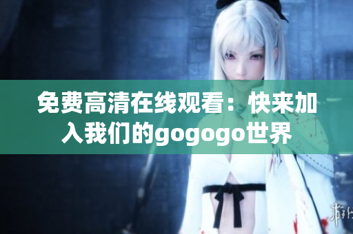免费高清在线观看：快来加入我们的gogogo世界