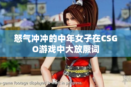 怒气冲冲的中年女子在CSGO游戏中大放厥词