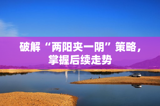 破解“两阳夹一阴”策略，掌握后续走势