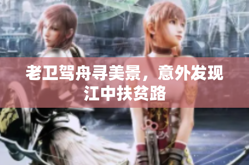 老卫驾舟寻美景，意外发现江中扶贫路