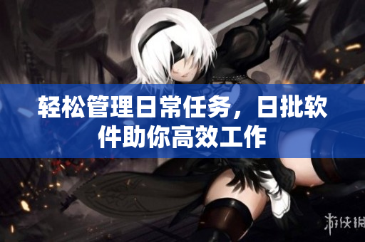 轻松管理日常任务，日批软件助你高效工作