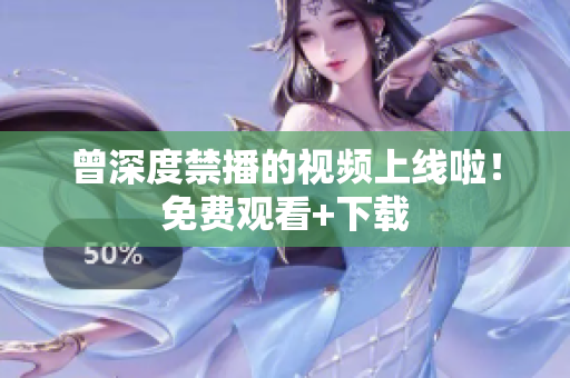 曾深度禁播的视频上线啦！免费观看+下载