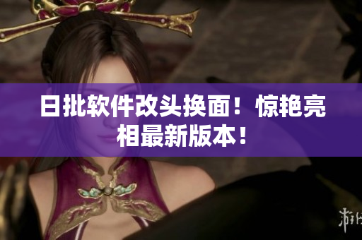 日批软件改头换面！惊艳亮相最新版本！