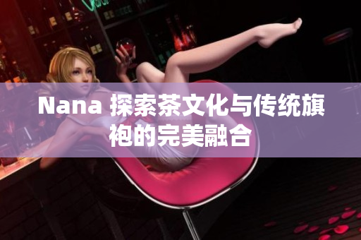 Nana 探索茶文化与传统旗袍的完美融合