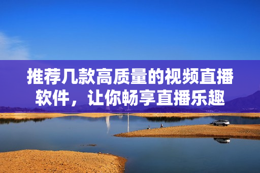 推荐几款高质量的视频直播软件，让你畅享直播乐趣
