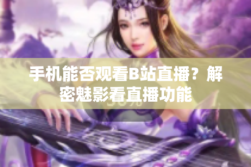 手机能否观看B站直播？解密魅影看直播功能