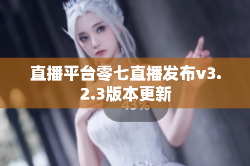 直播平台零七直播发布v3.2.3版本更新