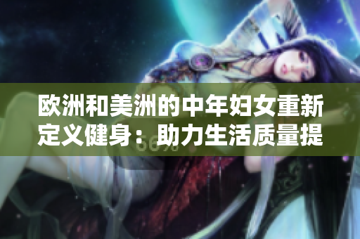欧洲和美洲的中年妇女重新定义健身：助力生活质量提升