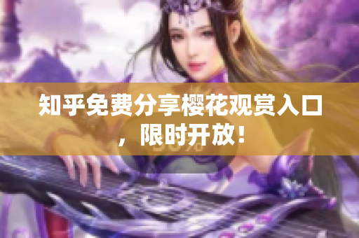知乎免费分享樱花观赏入口，限时开放！