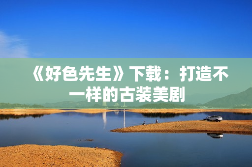 《好色先生》下载：打造不一样的古装美剧