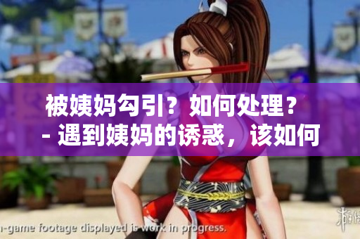 被姨妈勾引？如何处理？ - 遇到姨妈的诱惑，该如何应对？
