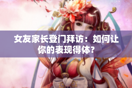 女友家长登门拜访：如何让你的表现得体？