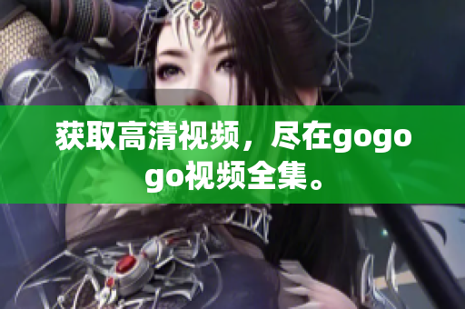 获取高清视频，尽在gogogo视频全集。