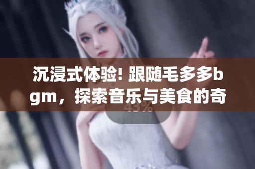 沉浸式体验! 跟随毛多多bgm，探索音乐与美食的奇妙世界