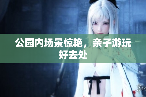 公园内场景惊艳，亲子游玩好去处