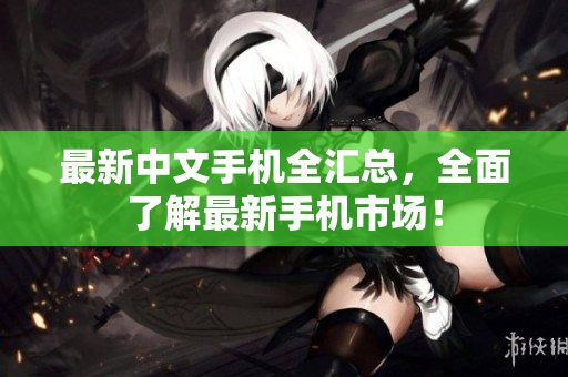 最新中文手机全汇总，全面了解最新手机市场！