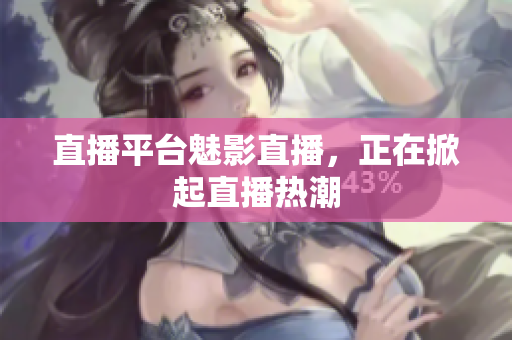 直播平台魅影直播，正在掀起直播热潮