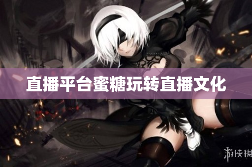 直播平台蜜糖玩转直播文化