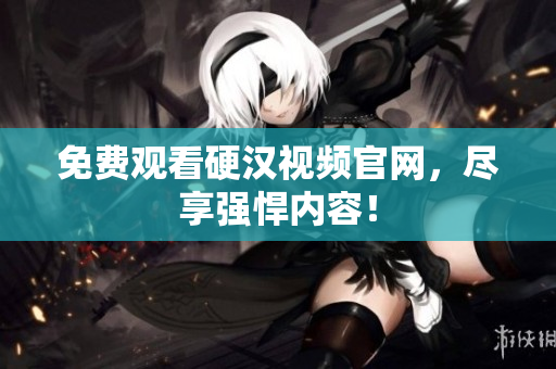 免费观看硬汉视频官网，尽享强悍内容！