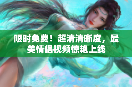 限时免费！超清清晰度，最美情侣视频惊艳上线