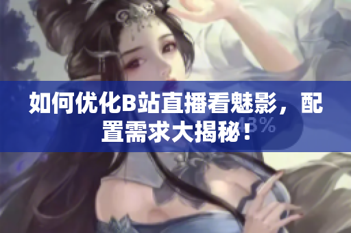 如何优化B站直播看魅影，配置需求大揭秘！
