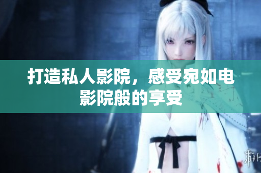 打造私人影院，感受宛如电影院般的享受