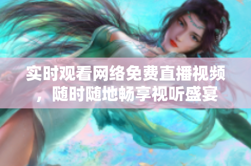 实时观看网络免费直播视频，随时随地畅享视听盛宴
