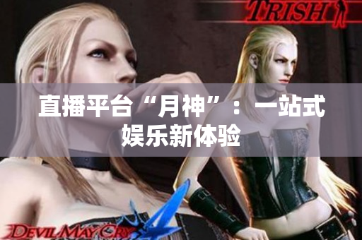 直播平台“月神”：一站式娱乐新体验