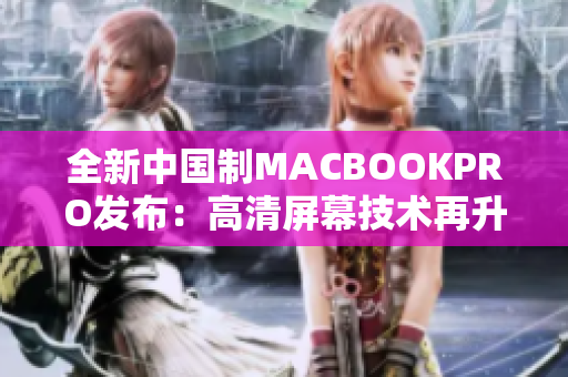 全新中国制MACBOOKPRO发布：高清屏幕技术再升级