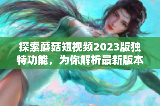探索蘑菇短视频2023版独特功能，为你解析最新版本精髓
