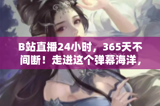 B站直播24小时，365天不间断！走进这个弹幕海洋，究竟有何魅力？
