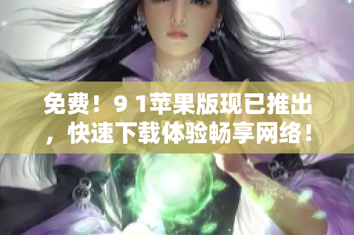 免费！9 1苹果版现已推出，快速下载体验畅享网络！