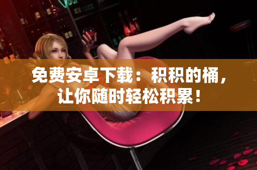 免费安卓下载：积积的桶，让你随时轻松积累！