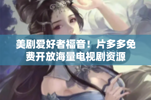 美剧爱好者福音！片多多免费开放海量电视剧资源