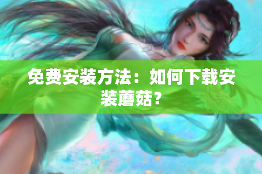 免费安装方法：如何下载安装蘑菇？
