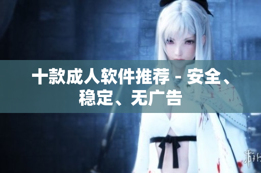 十款成人软件推荐 - 安全、稳定、无广告