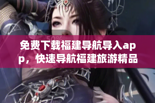 免费下载福建导航导入app，快速导航福建旅游精品景点