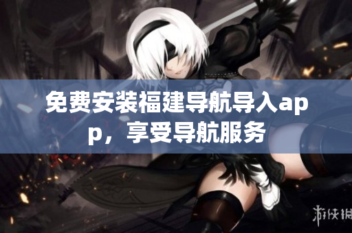 免费安装福建导航导入app，享受导航服务