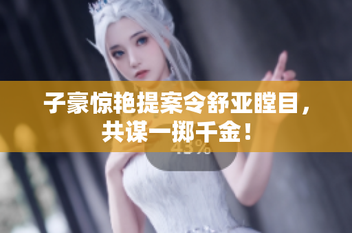 子豪惊艳提案令舒亚瞠目，共谋一掷千金！