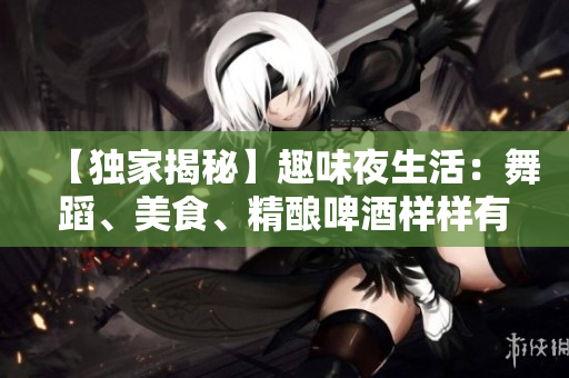 【独家揭秘】趣味夜生活：舞蹈、美食、精酿啤酒样样有！