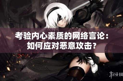 考验内心素质的网络言论：如何应对恶意攻击？