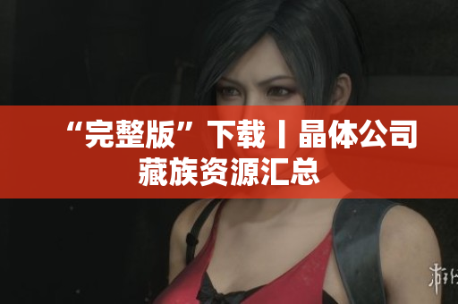 “完整版”下载丨晶体公司藏族资源汇总