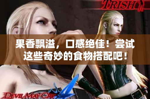 果香飘溢，口感绝佳！尝试这些奇妙的食物搭配吧！