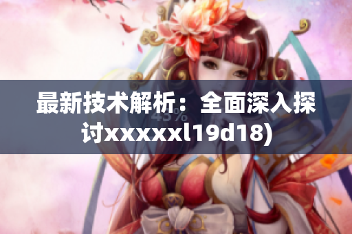 最新技术解析：全面深入探讨xxxxxl19d18)