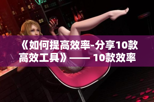 《如何提高效率-分享10款高效工具》—— 10款效率神器带你提升工作效率