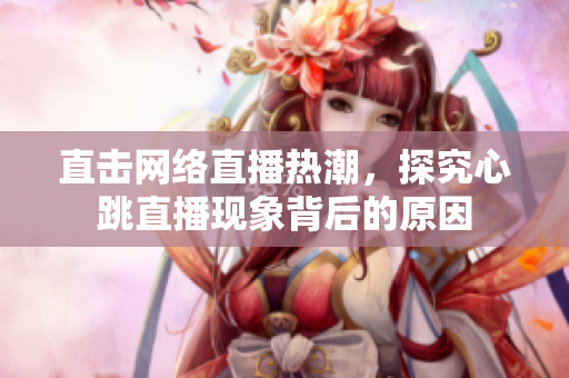 直击网络直播热潮，探究心跳直播现象背后的原因