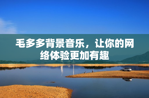 毛多多背景音乐，让你的网络体验更加有趣