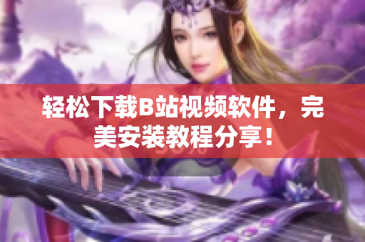 轻松下载B站视频软件，完美安装教程分享！