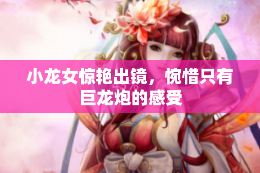 小龙女惊艳出镜，惋惜只有巨龙炮的感受